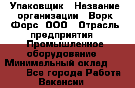 Упаковщик › Название организации ­ Ворк Форс, ООО › Отрасль предприятия ­ Промышленное оборудование › Минимальный оклад ­ 26 500 - Все города Работа » Вакансии   